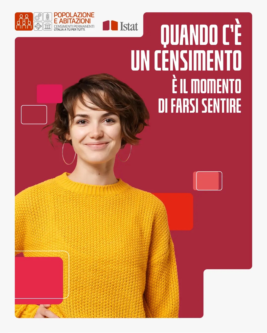 Su sfondo color porpora, al centro, è raffigurata una ragazza e, nella parte alta, a destra, vi è la scritta in maiuscolo bianco "QUANDO C'E' UN CENSIMENTO E' IL MOMENTO DI FARSI SENTIRE". Su sfondo bianco, in alto a sinistra, un quadrato su sfondo rosso con raffigurate delle persone stilizzate e altri quattro quadrati bianchi con raffiguranti degli ingranaggi, una spiga di grano, quattro mani che si uniscono e un tempio. A fianco, la scritta "POPOLAZIONE E ABITAZIONI", in rosso e in maiuscolo e la scritta "CENSIMENTI PERMANENTI L'ITALIA A TU PER TUTTI", in nero e in maiuscolo. A fianco, compare il logo dell'Istat e la scritta "Istat". Sullo sfondo color porpora, compaiono, altresì, dei quadrati di vari colori.